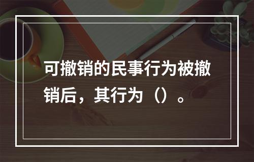 可撤销的民事行为被撤销后，其行为（）。