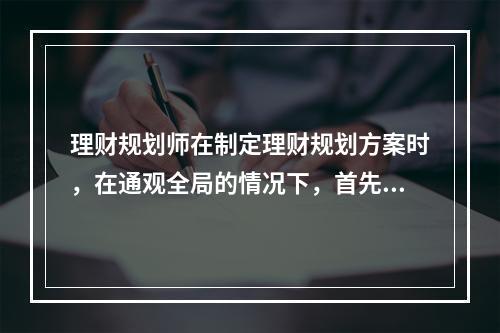 理财规划师在制定理财规划方案时，在通观全局的情况下，首先要形