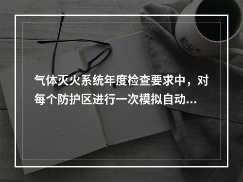 气体灭火系统年度检查要求中，对每个防护区进行一次模拟自动喷气