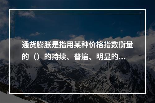 通货膨胀是指用某种价格指数衡量的（）的持续、普遍、明显的上涨