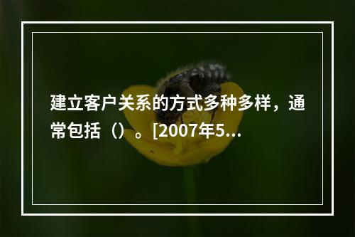 建立客户关系的方式多种多样，通常包括（）。[2007年5月二