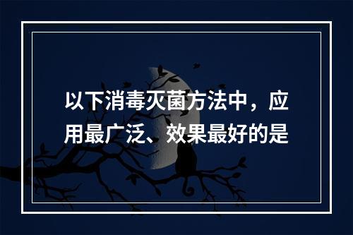 以下消毒灭菌方法中，应用最广泛、效果最好的是