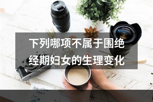 下列哪项不属于围绝经期妇女的生理变化