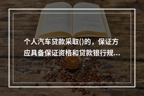 个人汽车贷款采取()的，保证方应具备保证资格和贷款银行规定的