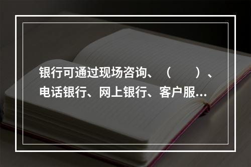 银行可通过现场咨询、（　　）、电话银行、网上银行、客户服务中