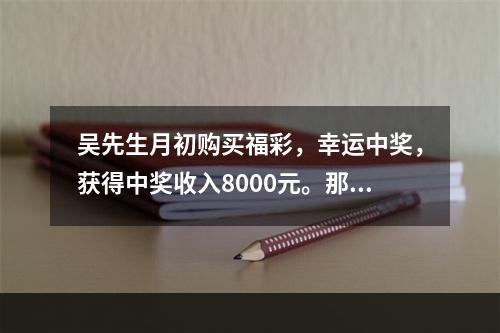 吴先生月初购买福彩，幸运中奖，获得中奖收入8000元。那么，