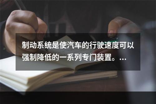 制动系统是使汽车的行驶速度可以强制降低的一系列专门装置。制动