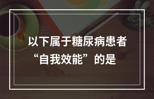 以下属于糖尿病患者“自我效能”的是