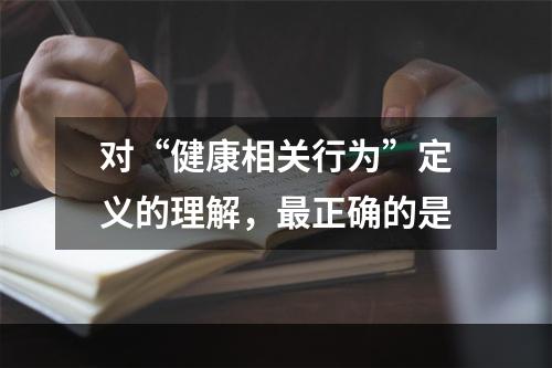 对“健康相关行为”定义的理解，最正确的是