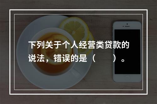 下列关于个人经营类贷款的说法，错误的是（　　）。