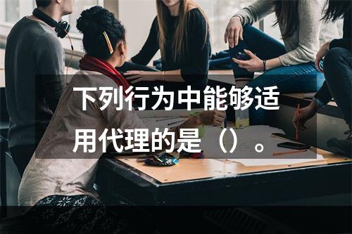 下列行为中能够适用代理的是（）。