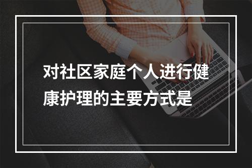 对社区家庭个人进行健康护理的主要方式是