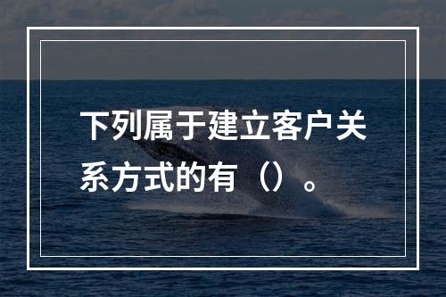 下列属于建立客户关系方式的有（）。