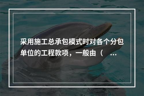 采用施工总承包模式时对各个分包单位的工程款项，一般由（　）负