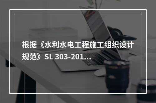 根据《水利水电工程施工组织设计规范》SL 303-2017，