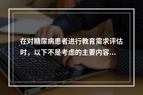 在对糖尿病患者进行教育需求评估时，以下不是考虑的主要内容的是