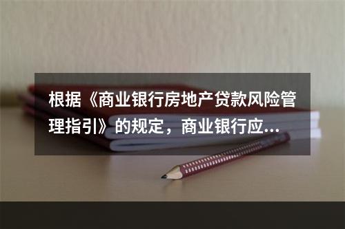 根据《商业银行房地产贷款风险管理指引》的规定，商业银行应将借