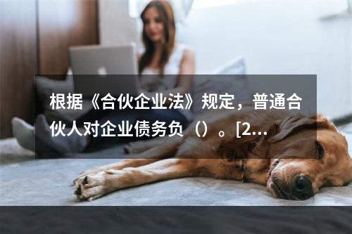 根据《合伙企业法》规定，普通合伙人对企业债务负（）。[200