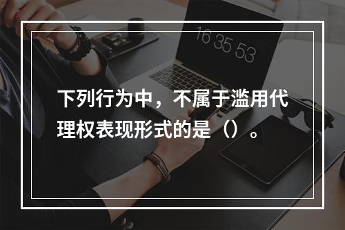 下列行为中，不属于滥用代理权表现形式的是（）。