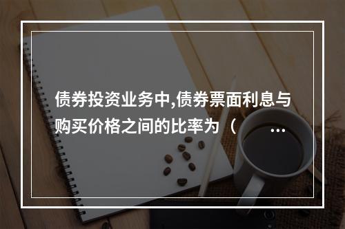 债券投资业务中,债券票面利息与购买价格之间的比率为（　　）。