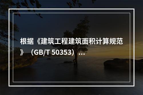 根据《建筑工程建筑面积计算规范》（GB/T 50353），下