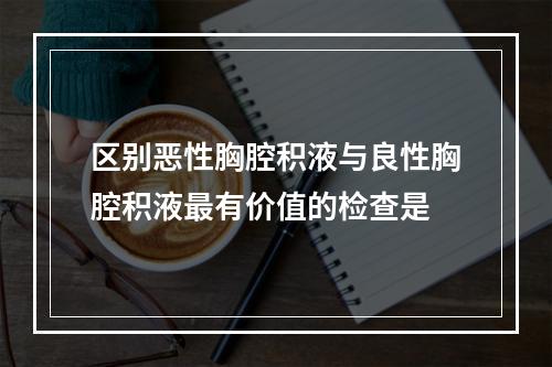 区别恶性胸腔积液与良性胸腔积液最有价值的检查是