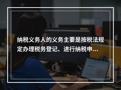 纳税义务人的义务主要是按税法规定办理税务登记、进行纳税申报、