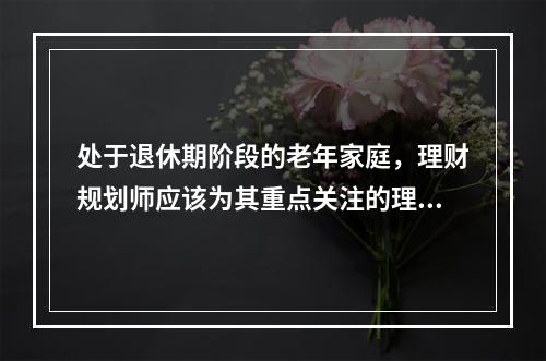 处于退休期阶段的老年家庭，理财规划师应该为其重点关注的理财规