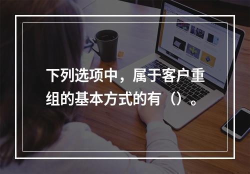 下列选项中，属于客户重组的基本方式的有（）。