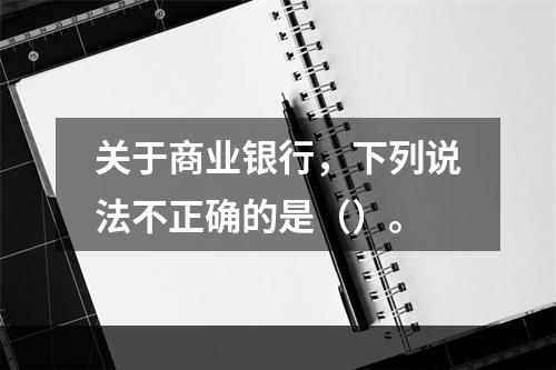 关于商业银行，下列说法不正确的是（）。