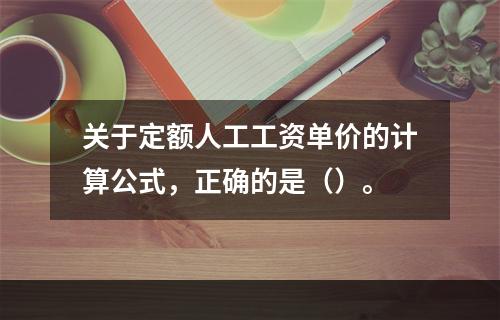 关于定额人工工资单价的计算公式，正确的是（）。