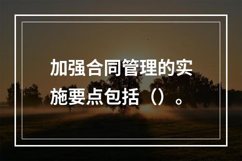 加强合同管理的实施要点包括（）。