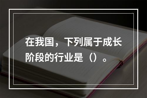 在我国，下列属于成长阶段的行业是（）。