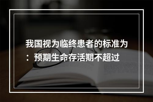 我国视为临终患者的标准为：预期生命存活期不超过