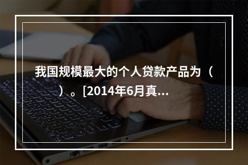 我国规模最大的个人贷款产品为（　　）。[2014年6月真题]