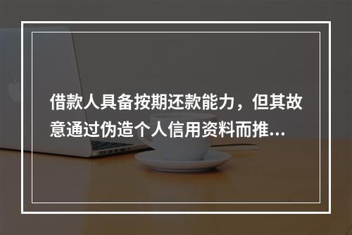 借款人具备按期还款能力，但其故意通过伪造个人信用资料而推迟还