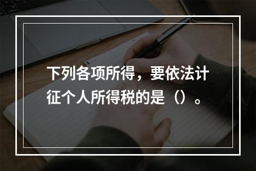 下列各项所得，要依法计征个人所得税的是（）。