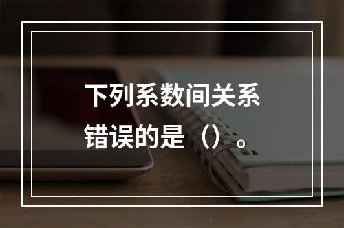 下列系数间关系错误的是（）。