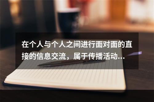 在个人与个人之间进行面对面的直接的信息交流，属于传播活动中的