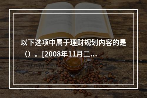 以下选项中属于理财规划内容的是（）。[2008年11月二级真