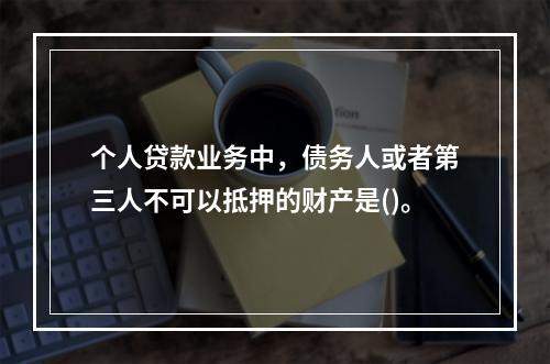 个人贷款业务中，债务人或者第三人不可以抵押的财产是()。