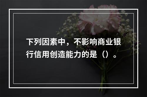 下列因素中，不影响商业银行信用创造能力的是（）。