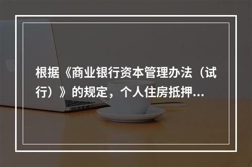 根据《商业银行资本管理办法（试行）》的规定，个人住房抵押贷款