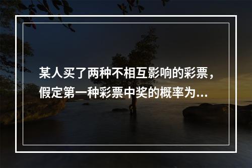 某人买了两种不相互影响的彩票，假定第一种彩票中奖的概率为0.