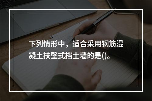 下列情形中，适合采用钢筋混凝土扶壁式挡土墙的是()。