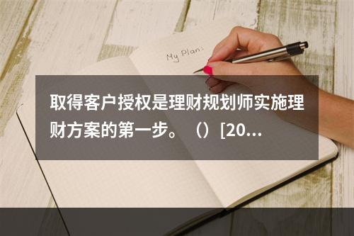 取得客户授权是理财规划师实施理财方案的第一步。（）[2007