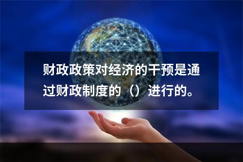 财政政策对经济的干预是通过财政制度的（）进行的。