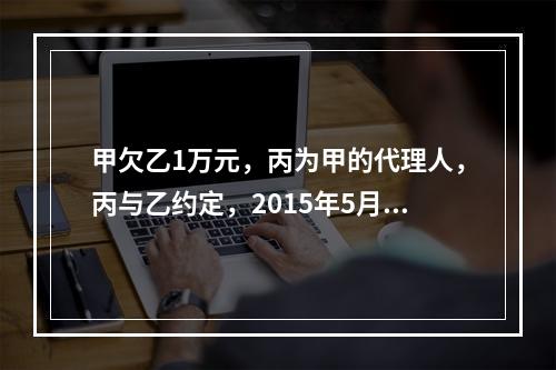 甲欠乙1万元，丙为甲的代理人，丙与乙约定，2015年5月1日