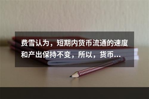 费雪认为，短期内货币流通的速度和产出保持不变，所以，货币存量