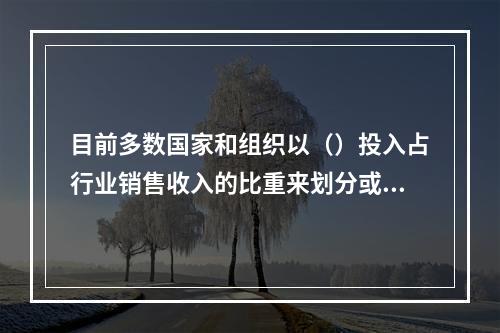 目前多数国家和组织以（）投入占行业销售收入的比重来划分或定义